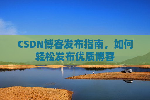 CSDN博客发布指南，如何轻松发布优质博客