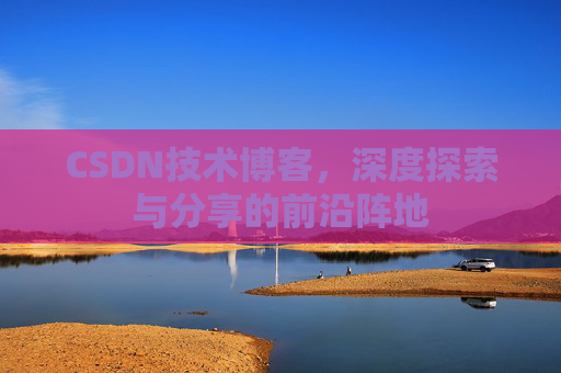 CSDN技术博客，深度探索与分享的前沿阵地